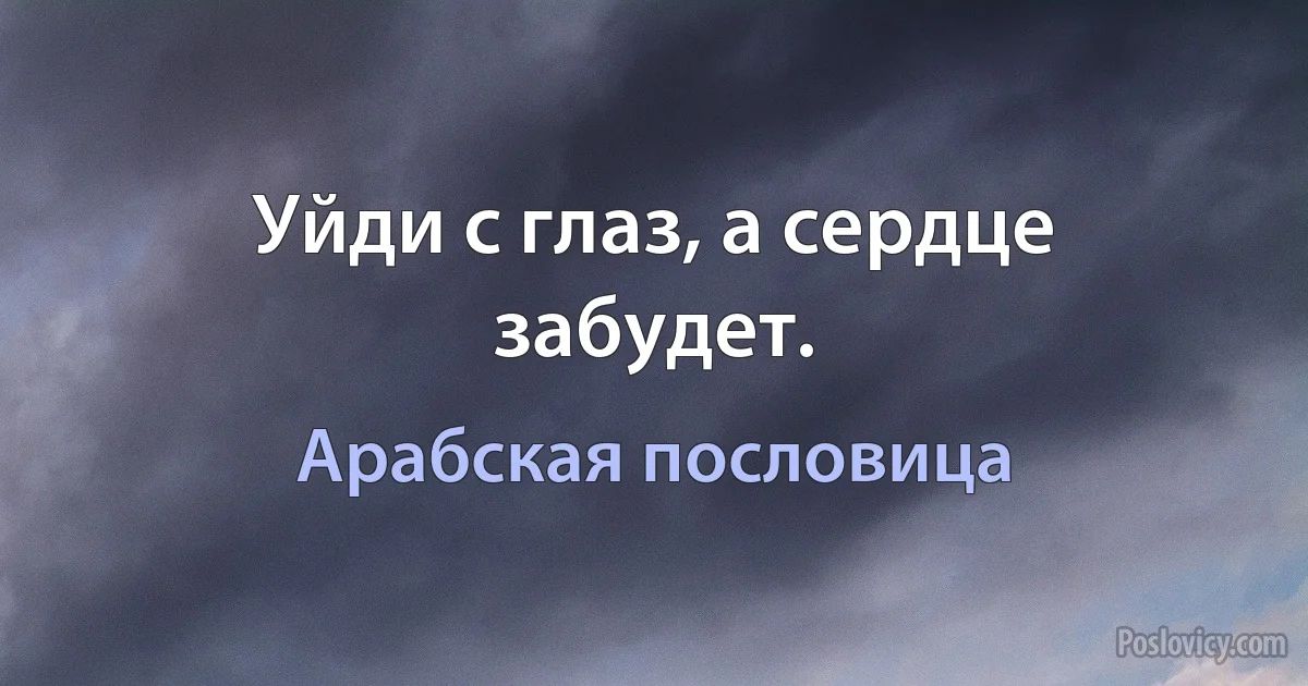 Уйди с глаз, а сердце забудет. (Арабская пословица)