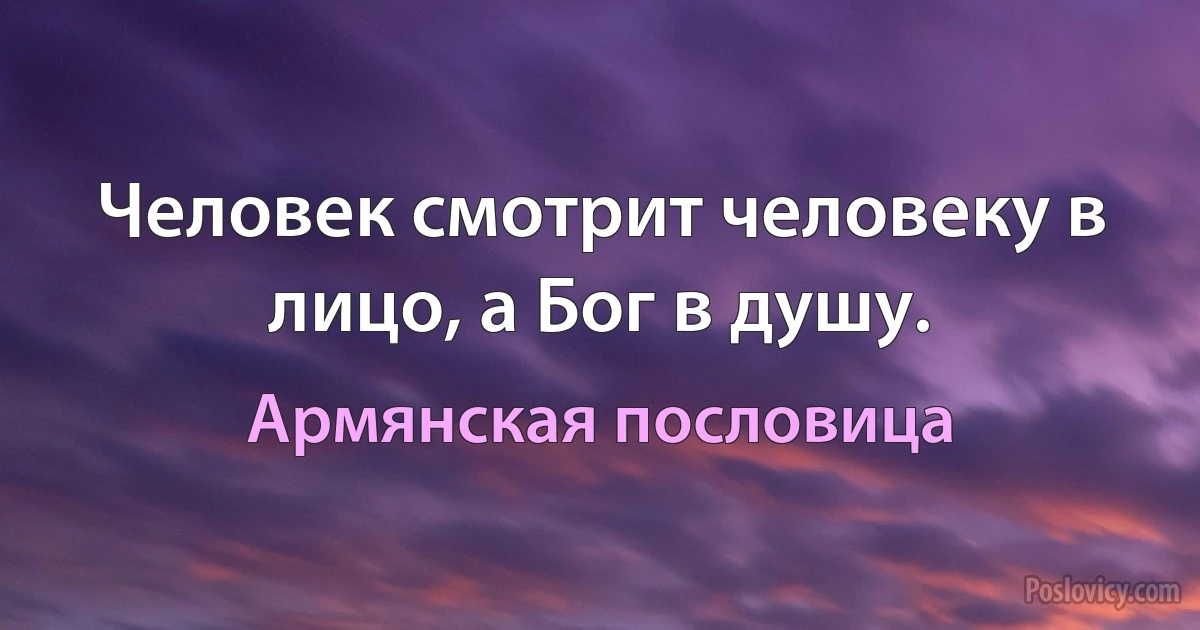 Человек смотрит человеку в лицо, а Бог в душу. (Армянская пословица)