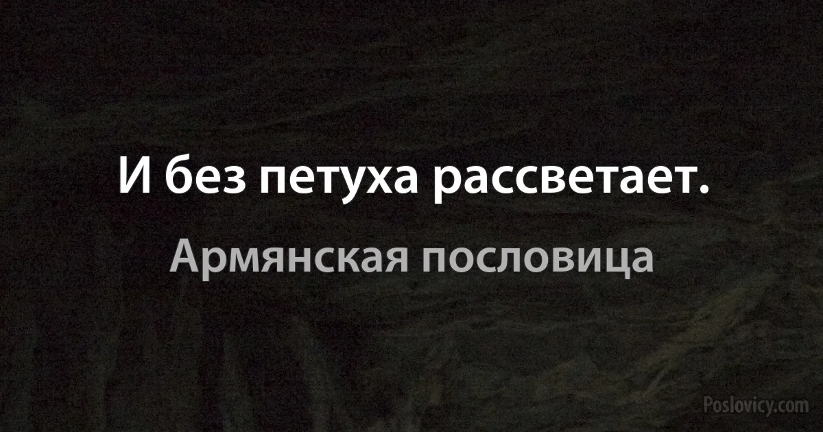 И без петуха рассветает. (Армянская пословица)