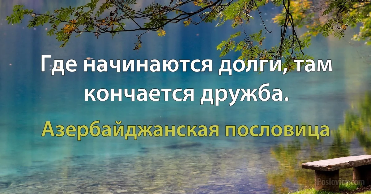 Где начинаются долги, там кончается дружба. (Азербайджанская пословица)