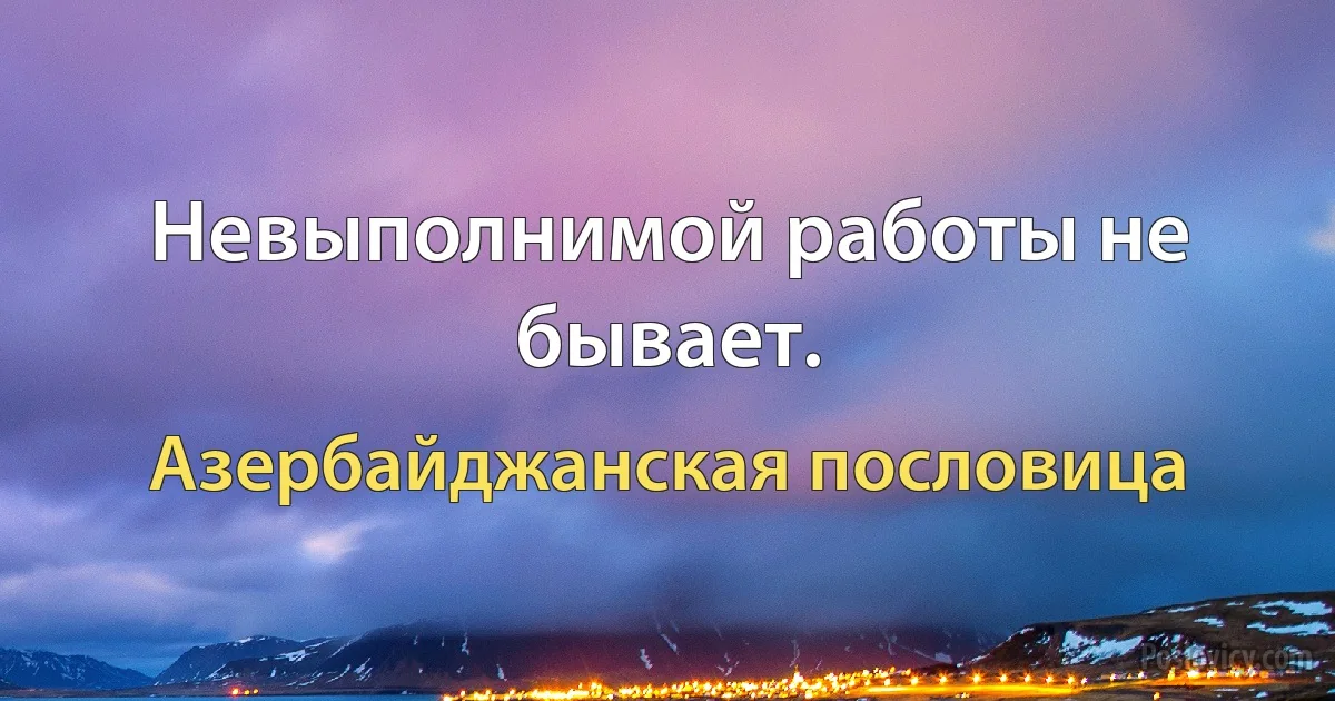 Невыполнимой работы не бывает. (Азербайджанская пословица)