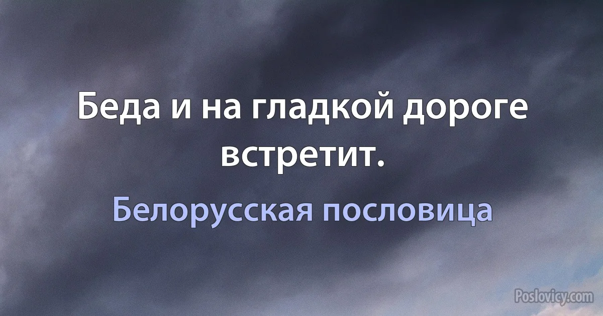 Беда и на гладкой дороге встретит. (Белорусская пословица)