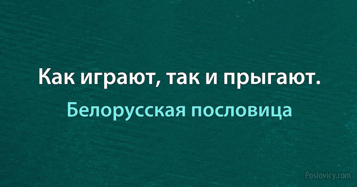 Как играют, так и прыгают. (Белорусская пословица)