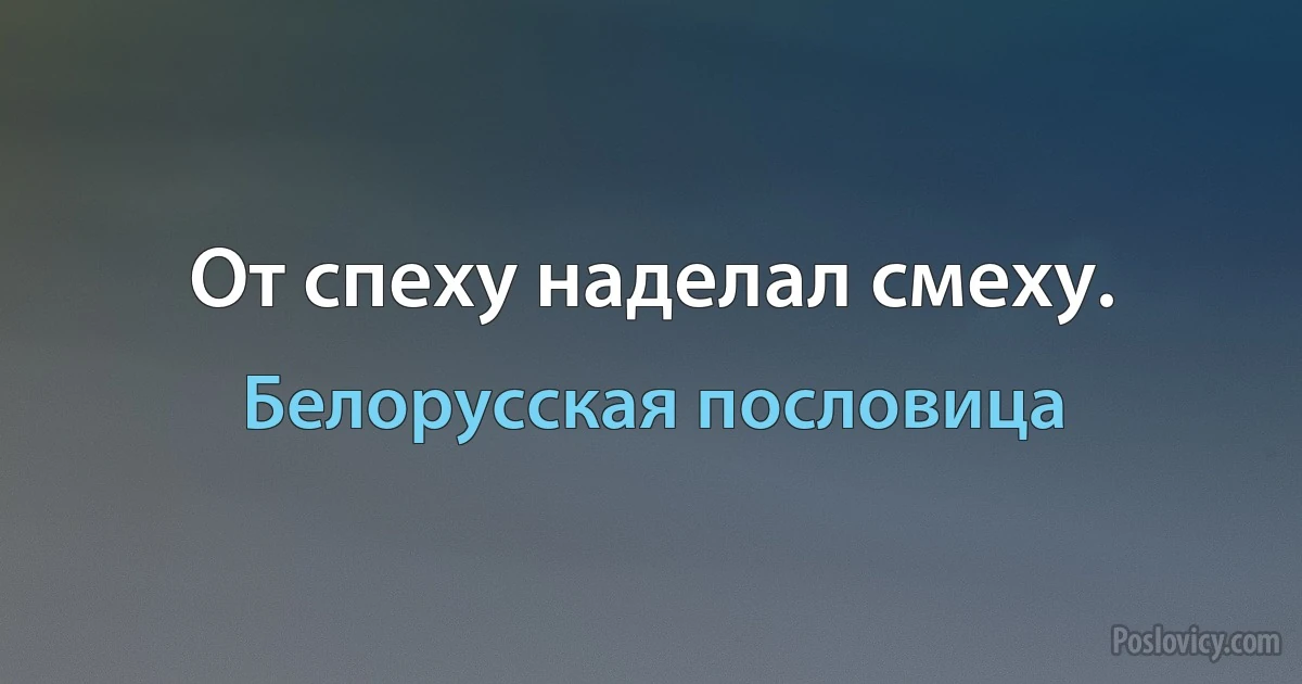 От спеху наделал смеху. (Белорусская пословица)