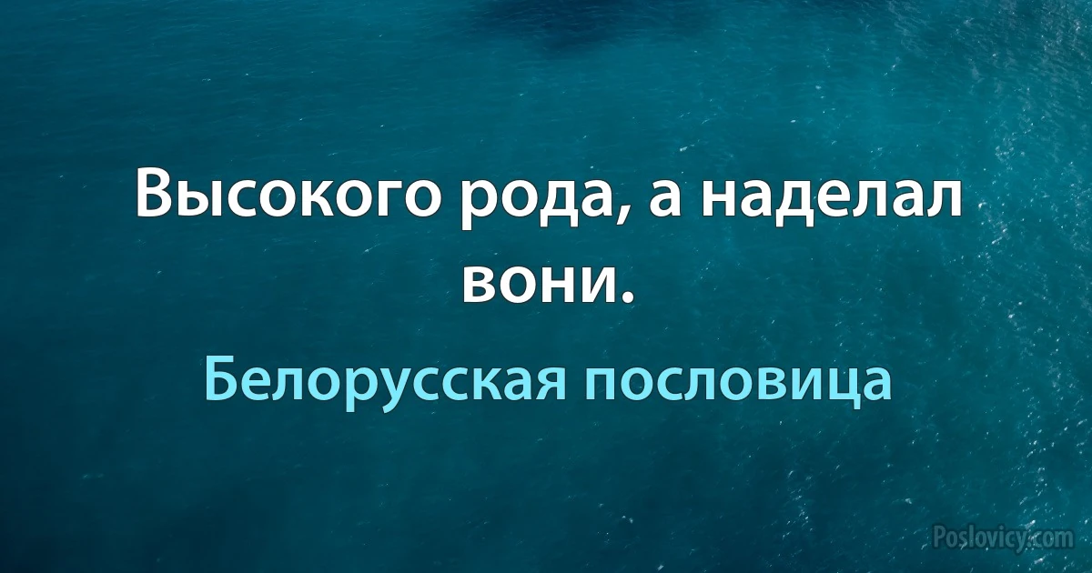 Высокого рода, а наделал вони. (Белорусская пословица)