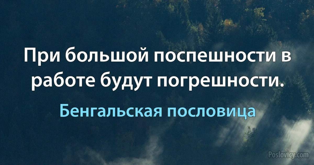 При большой поспешности в работе будут погрешности. (Бенгальская пословица)