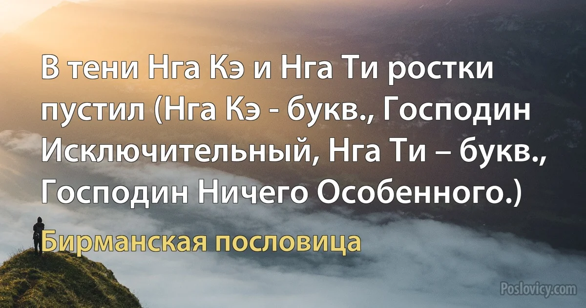 В тени Нга Кэ и Нга Ти ростки пустил (Нга Кэ - букв., Господин Исключительный, Нга Ти – букв., Господин Ничего Особенного.) (Бирманская пословица)