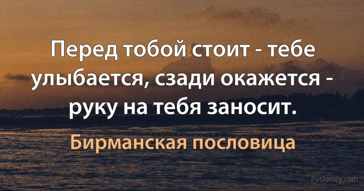 Перед тобой стоит - тебе улыбается, сзади окажется - руку на тебя заносит. (Бирманская пословица)