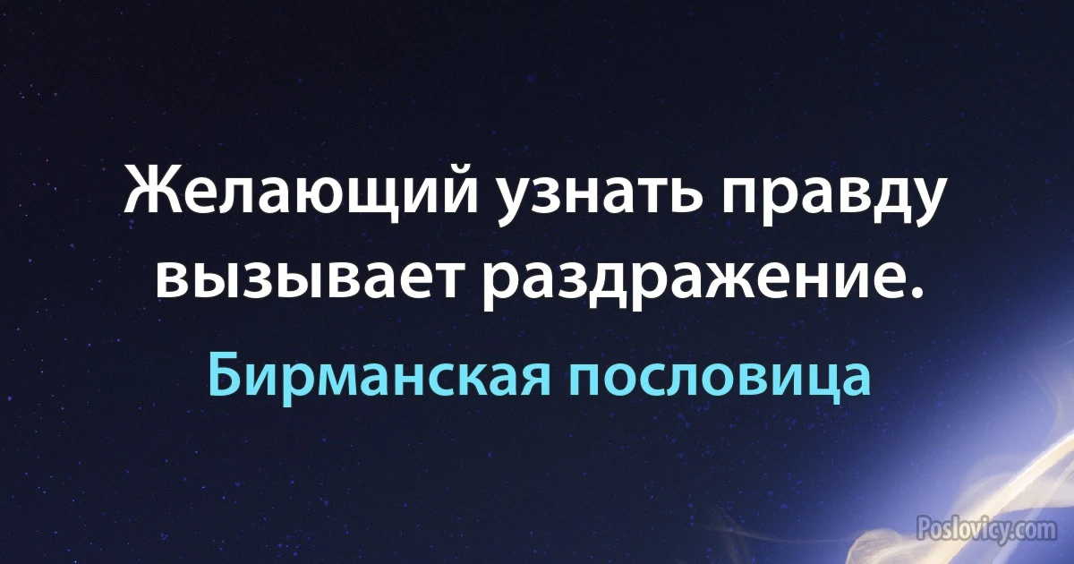 Желающий узнать правду вызывает раздражение. (Бирманская пословица)