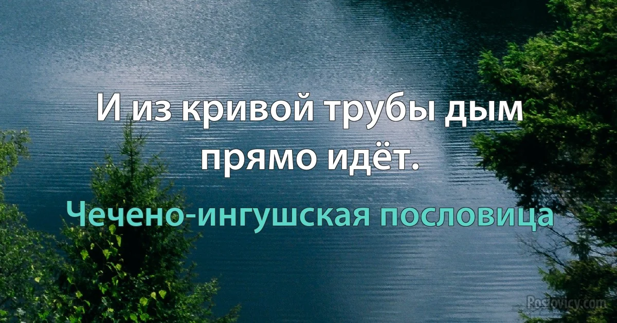 И из кривой трубы дым прямо идёт. (Чечено-ингушская пословица)