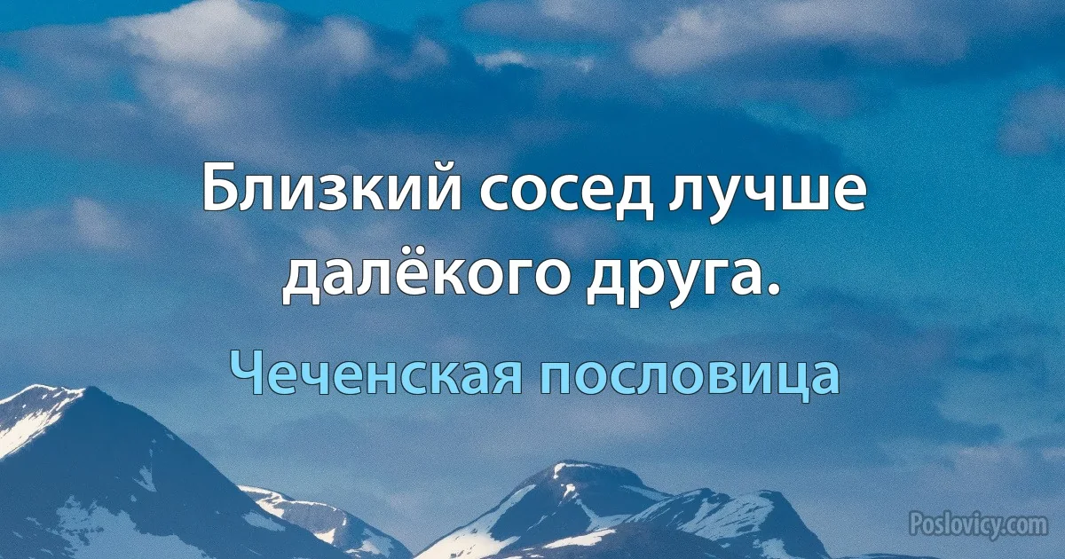 Близкий сосед лучше далёкого друга. (Чеченская пословица)