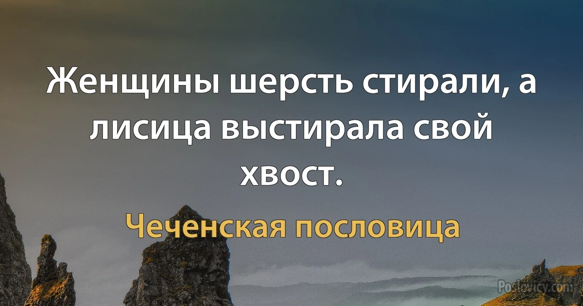 Женщины шерсть стирали, а лисица выстирала свой хвост. (Чеченская пословица)