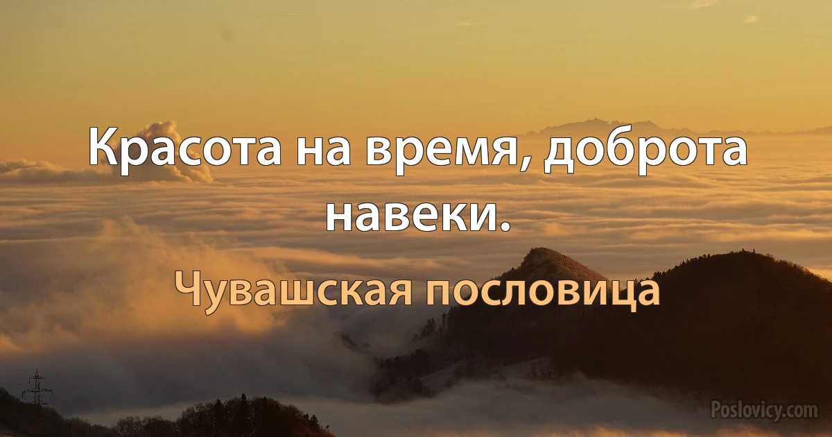 Красота на время, доброта навеки. (Чувашская пословица)