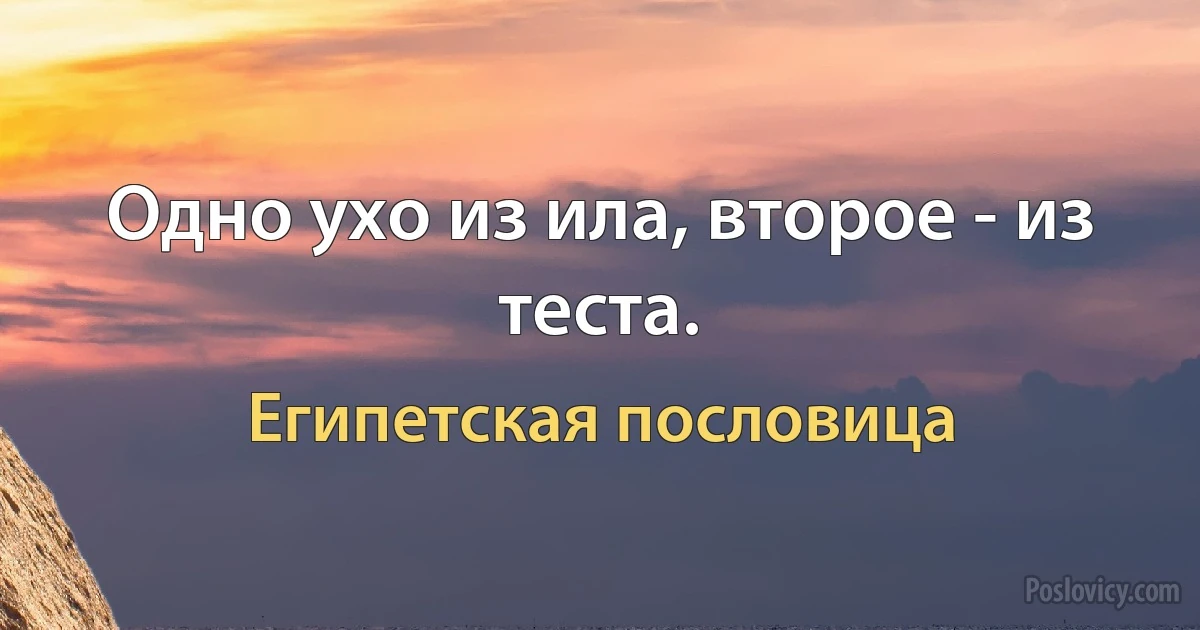 Одно ухо из ила, второе - из теста. (Египетская пословица)