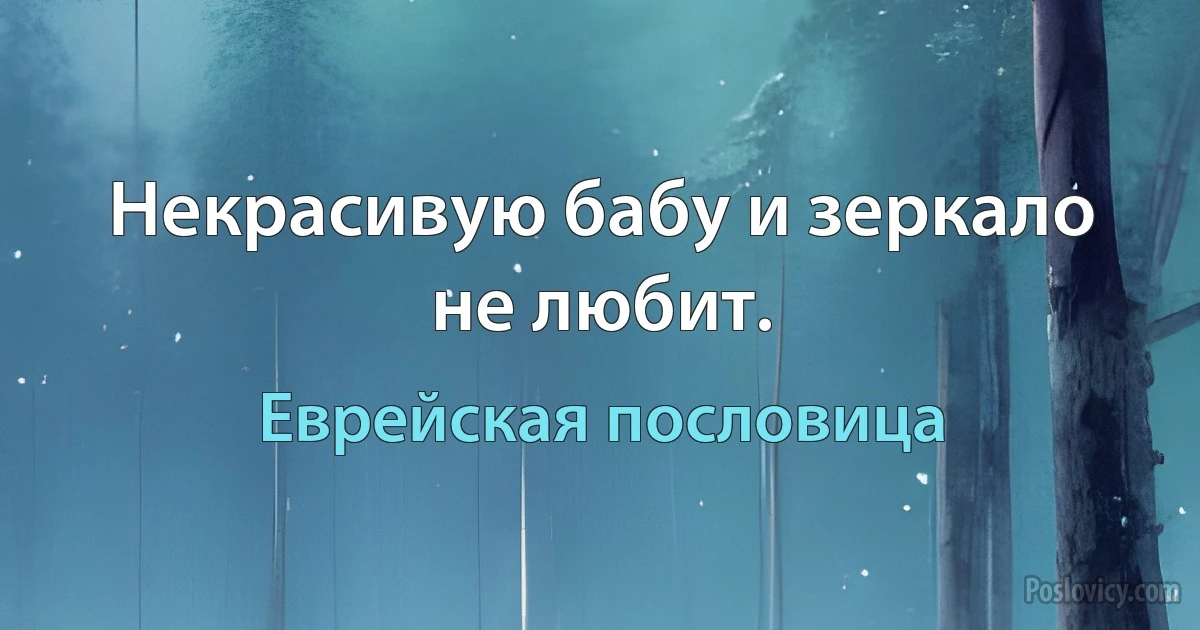 Некрасивую бабу и зеркало не любит. (Еврейская пословица)