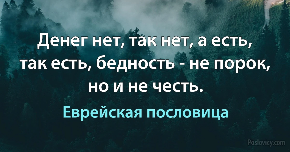 Денег нет, так нет, а есть, так есть, бедность - не порок, но и не честь. (Еврейская пословица)