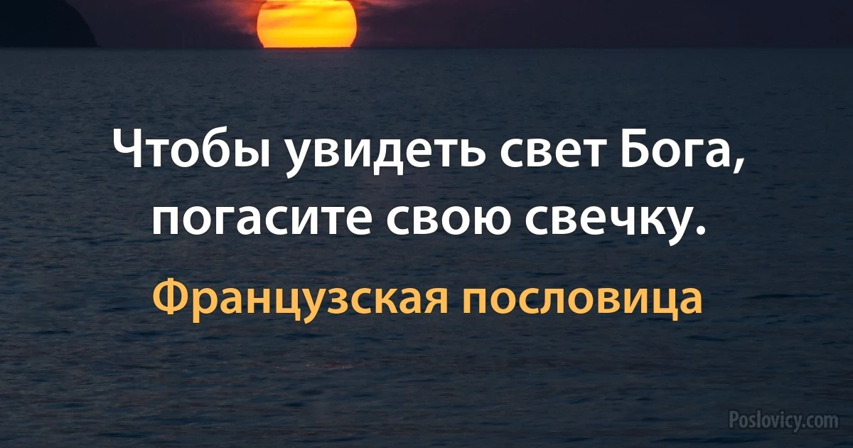 Чтобы увидеть свет Бога, погасите свою свечку. (Французская пословица)