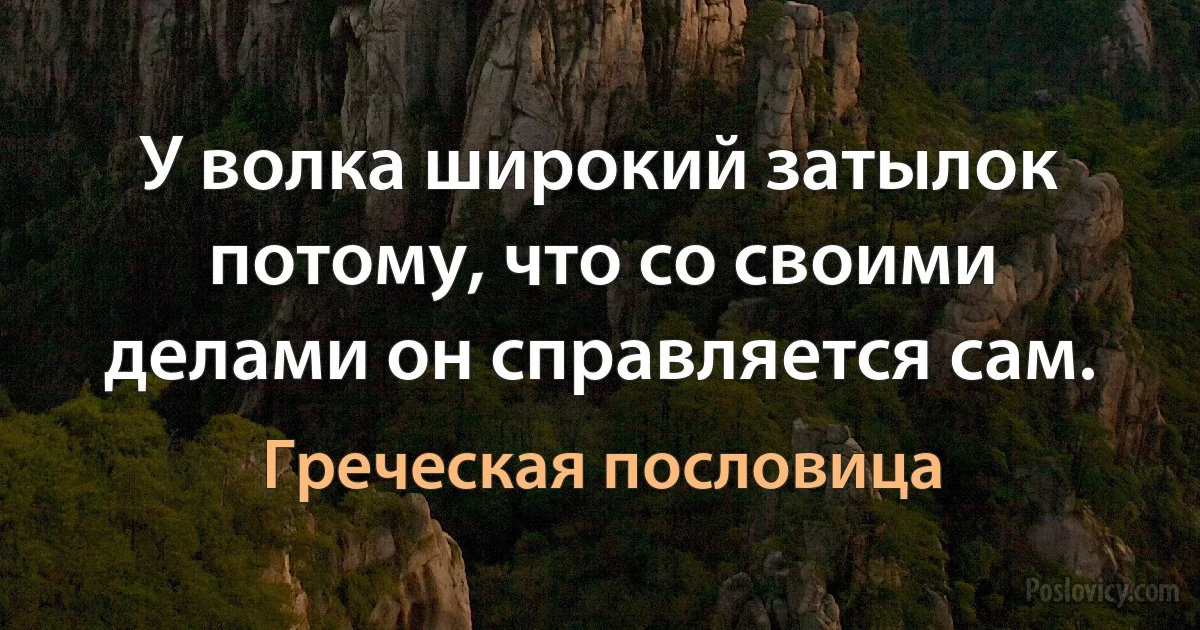 У волка широкий затылок потому, что со своими делами он справляется сам. (Греческая пословица)