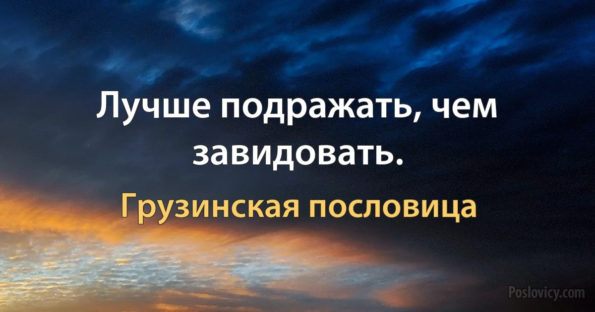 Лучше подражать, чем завидовать. (Грузинская пословица)