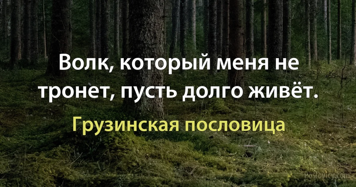 Волк, который меня не тронет, пусть долго живёт. (Грузинская пословица)