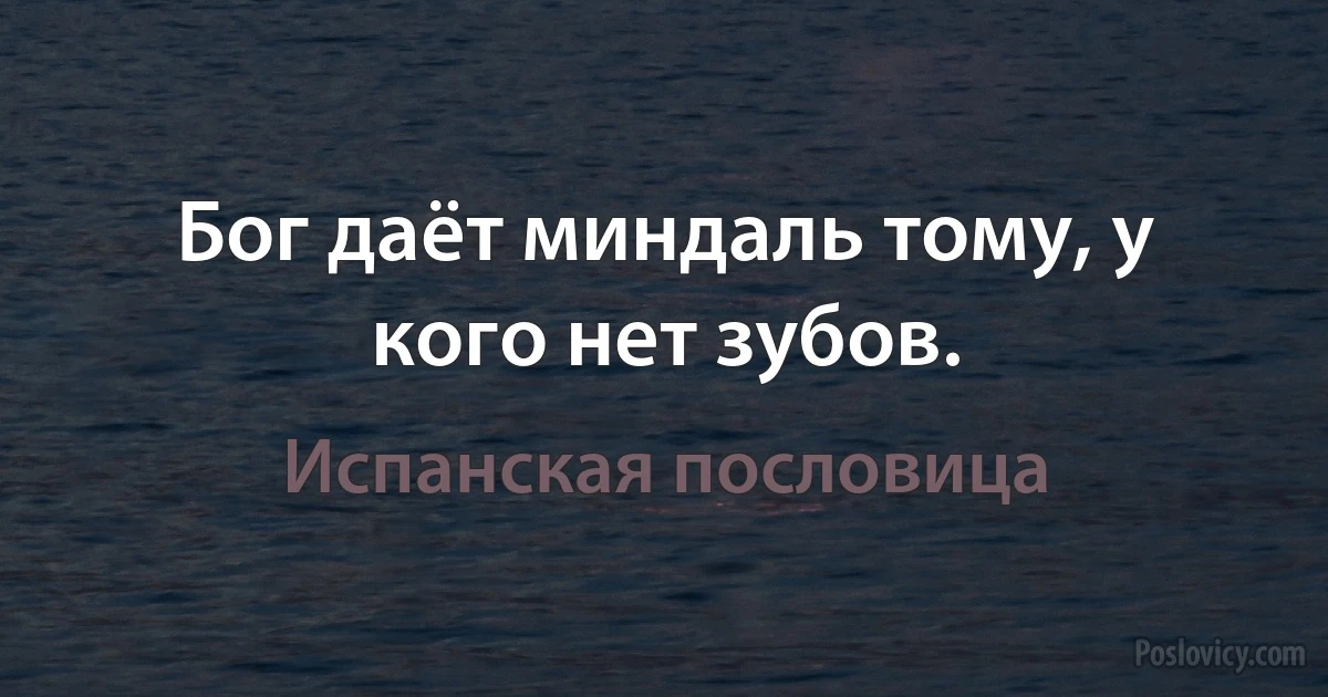 Бог даёт миндаль тому, у кого нет зубов. (Испанская пословица)