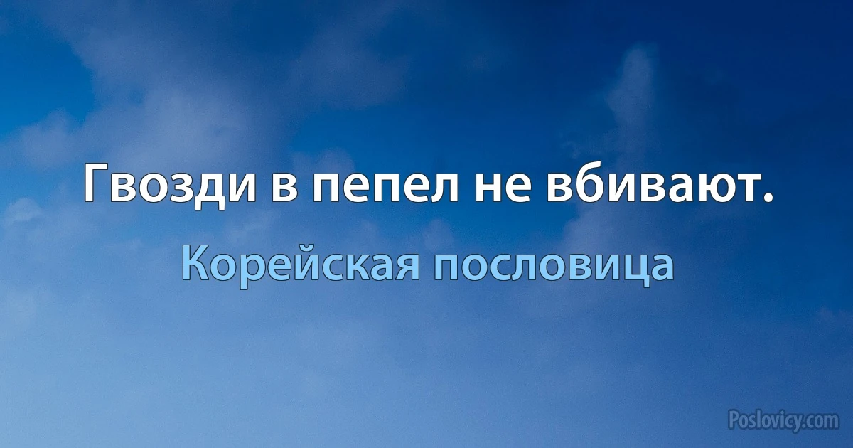 Гвозди в пепел не вбивают. (Корейская пословица)