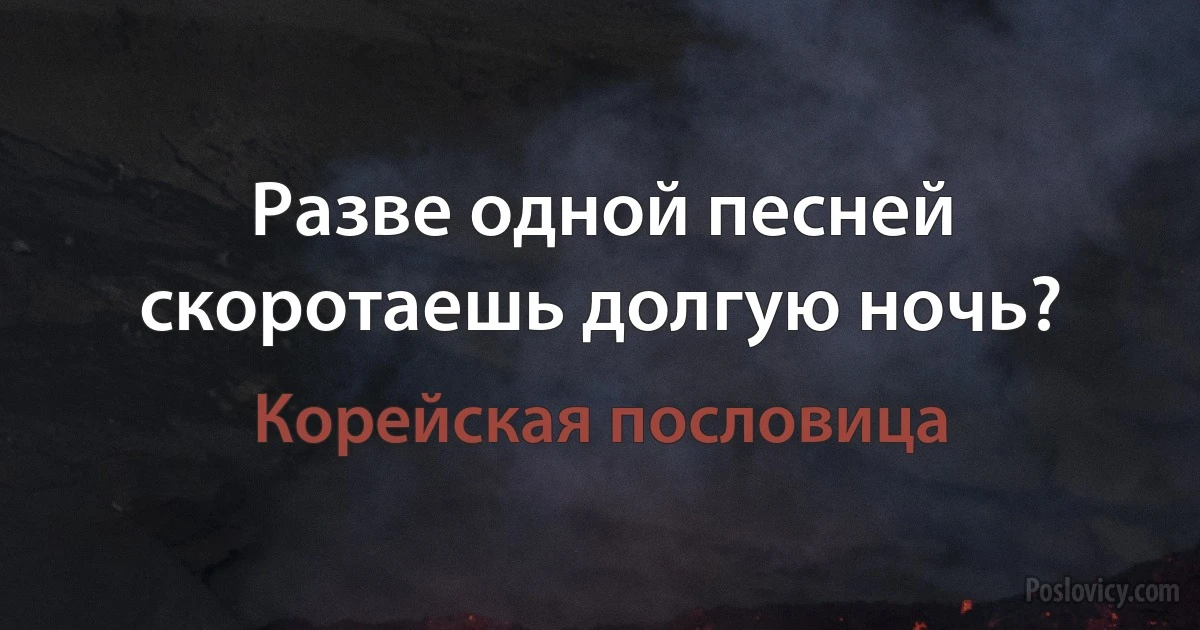 Разве одной песней скоротаешь долгую ночь? (Корейская пословица)