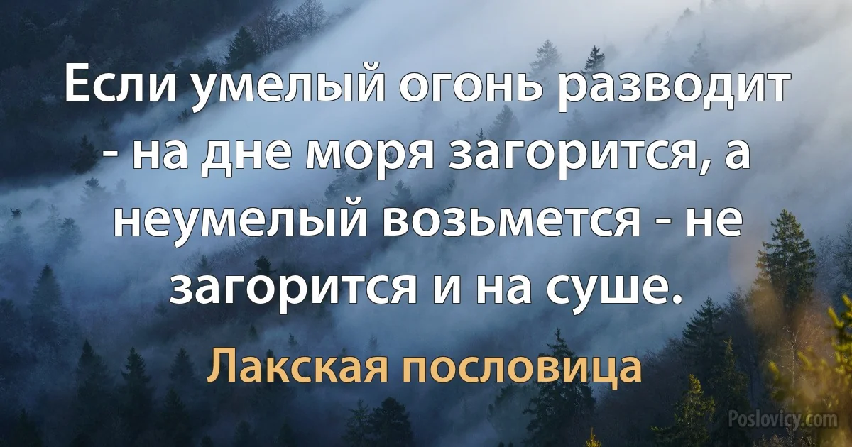 Если умелый огонь разводит - на дне моря загорится, а неумелый возьмется - не загорится и на суше. (Лакская пословица)