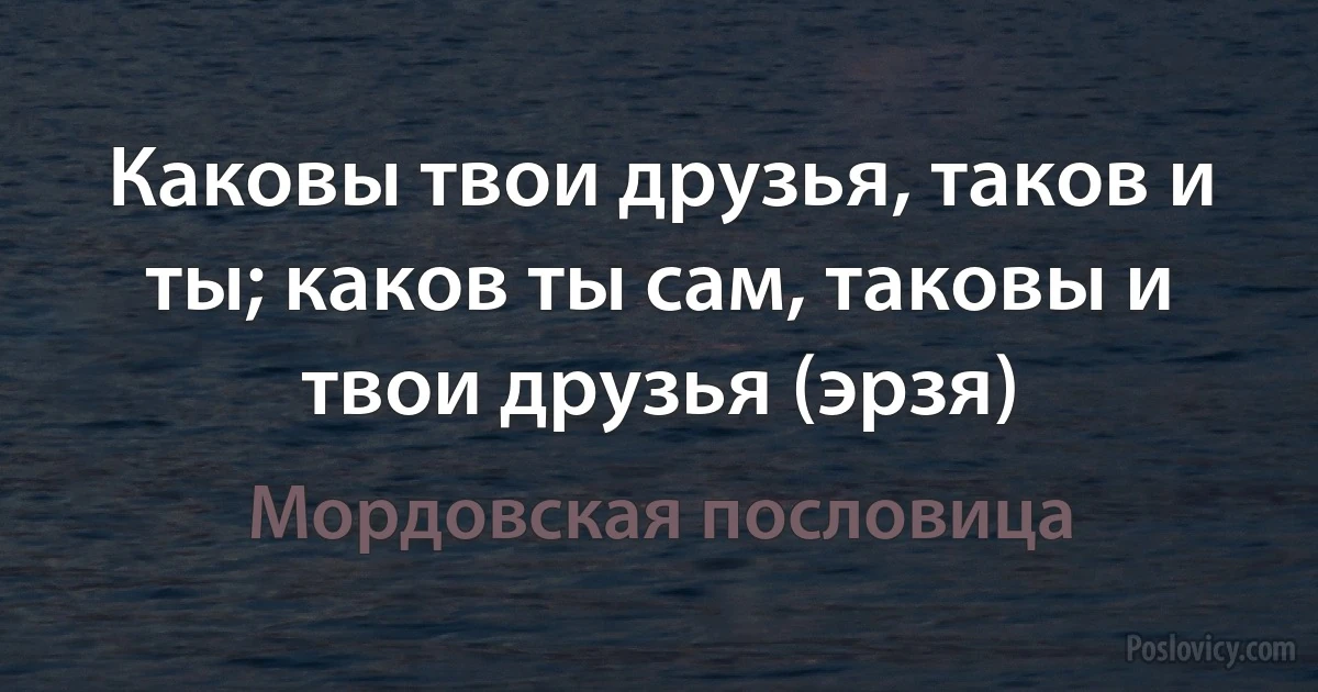 Каковы твои друзья, таков и ты; каков ты сам, таковы и твои друзья (эрзя) (Мордовская пословица)