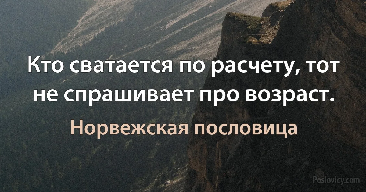 Кто сватается по расчету, тот не спрашивает про возраст. (Норвежская пословица)