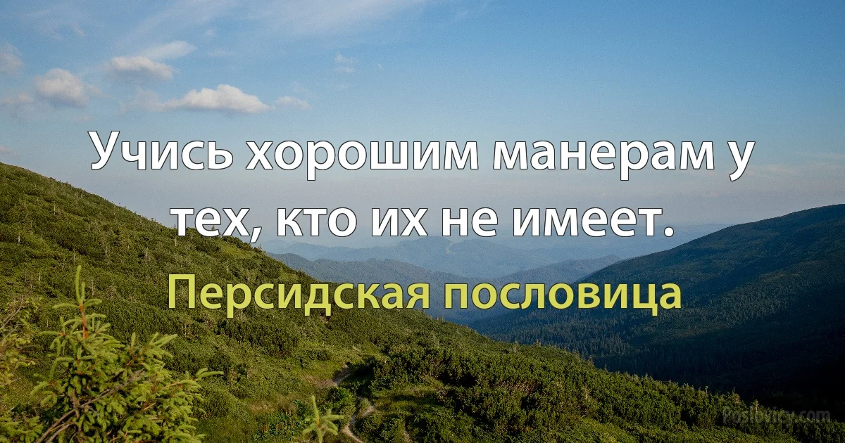 Учись хорошим манерам у тех, кто их не имеет. (Персидская пословица)