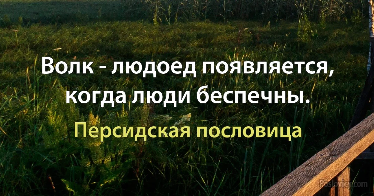 Волк - людоед появляется, когда люди беспечны. (Персидская пословица)