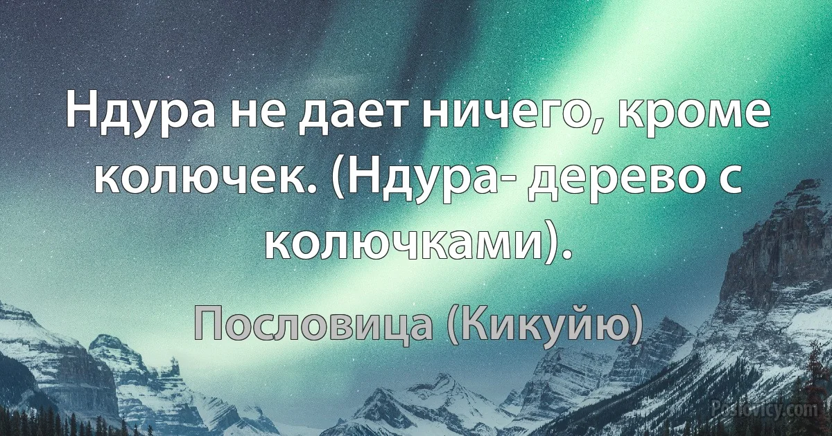 Ндура не дает ничего, кроме колючек. (Ндура- дерево с колючками). (Пословица (Кикуйю))