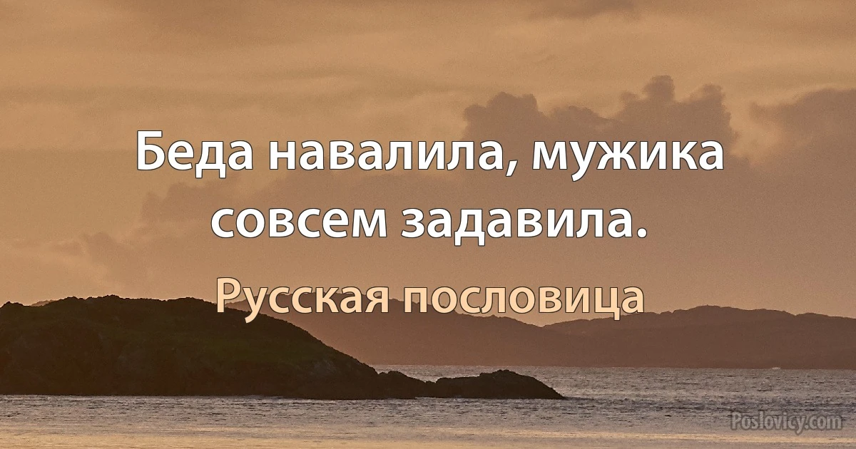 Беда навалила, мужика совсем задавила. (Русская пословица)