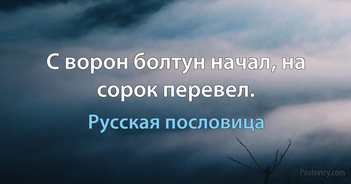 С ворон болтун начал, на сорок перевел. (Русская пословица)