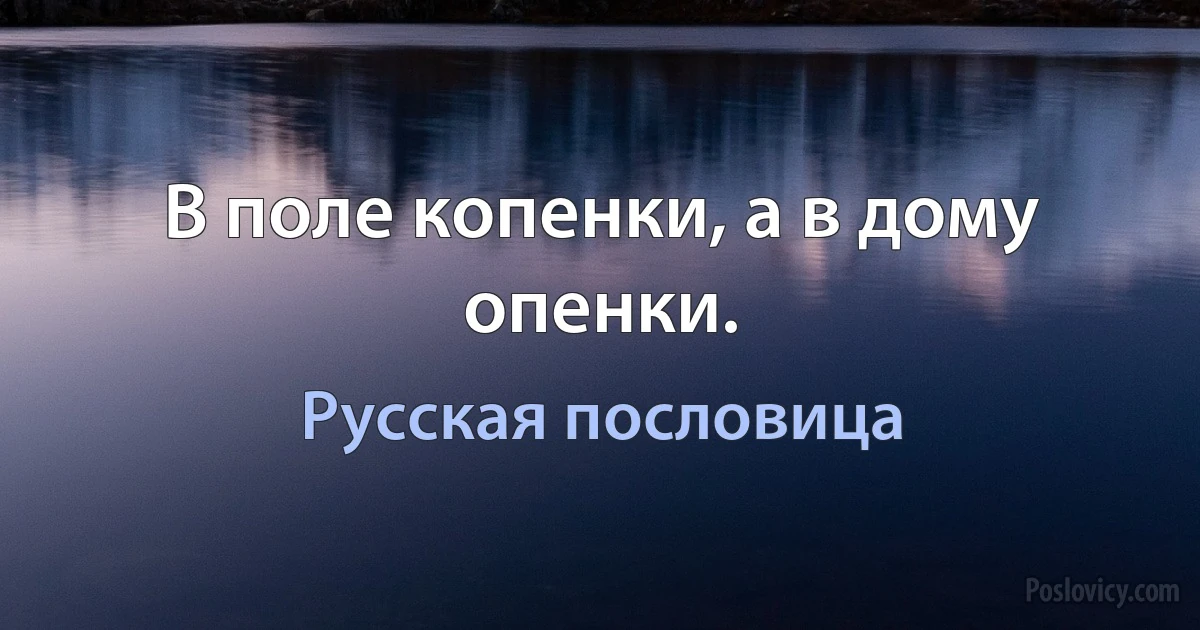 В поле копенки, а в дому опенки. (Русская пословица)