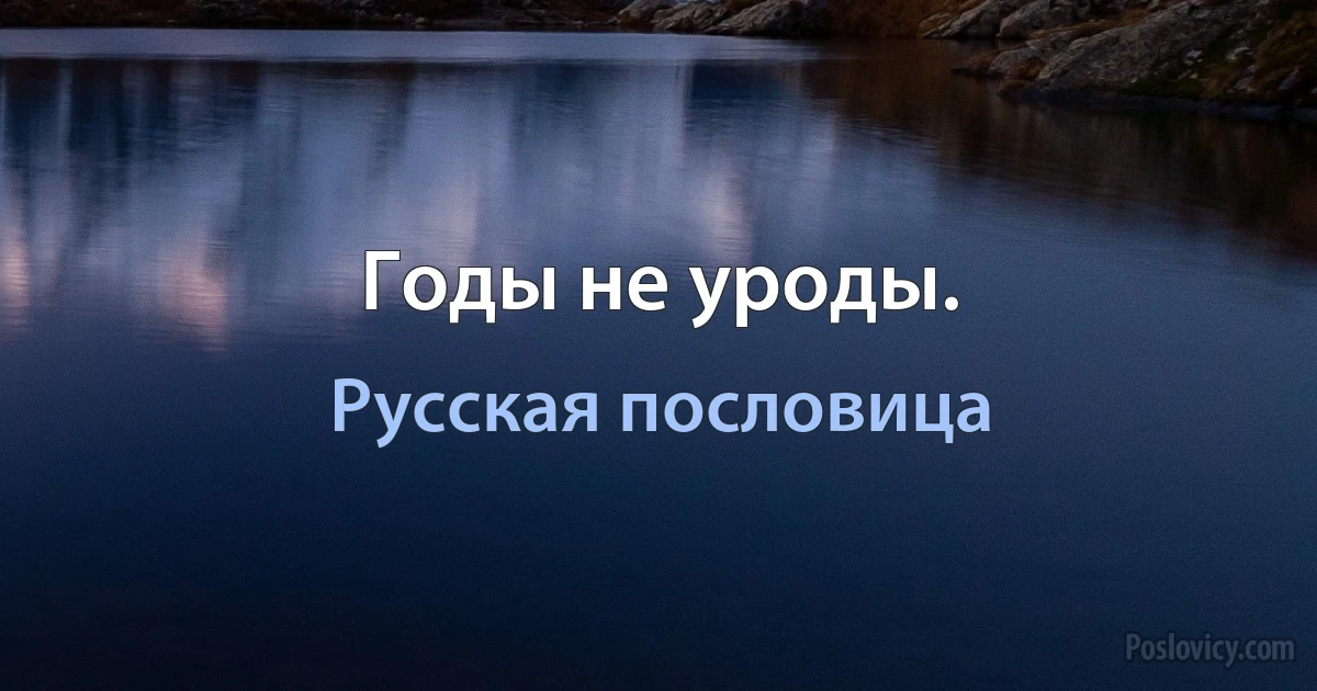 Годы не уроды. (Русская пословица)