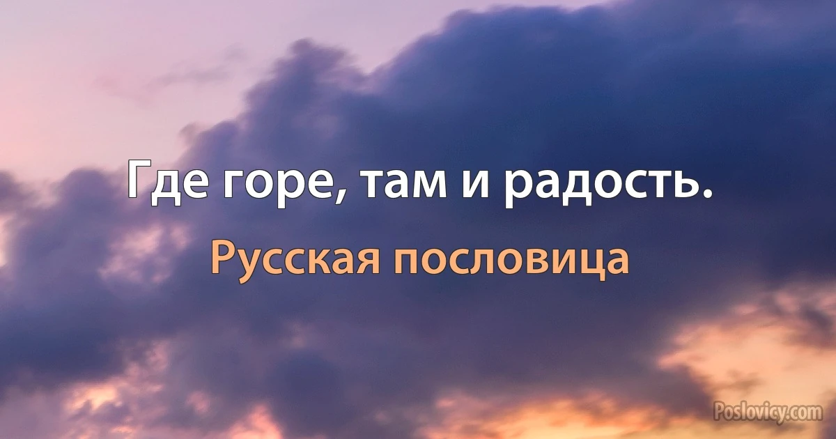 Где горе, там и радость. (Русская пословица)