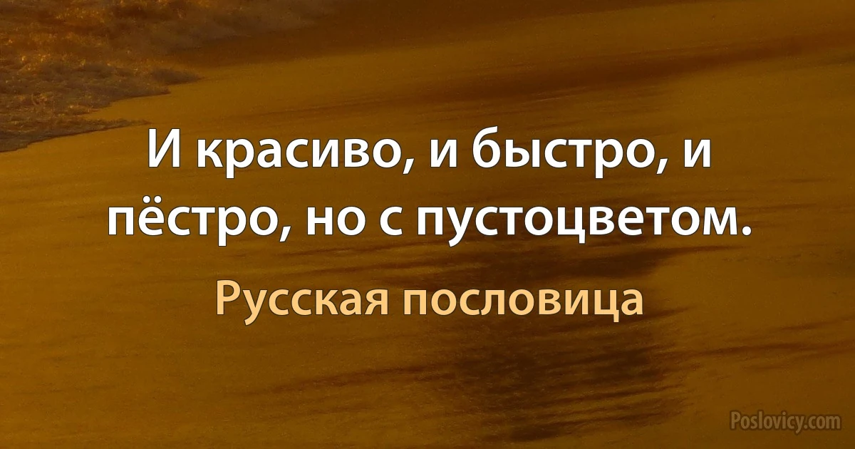 И красиво, и быстро, и пёстро, но с пустоцветом. (Русская пословица)