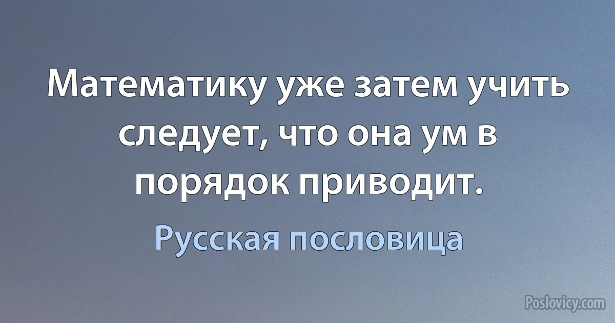 Математику уже затем учить следует, что она ум в порядок приводит. (Русская пословица)