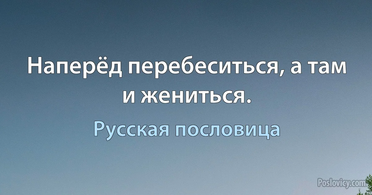 Наперёд перебеситься, а там и жениться. (Русская пословица)