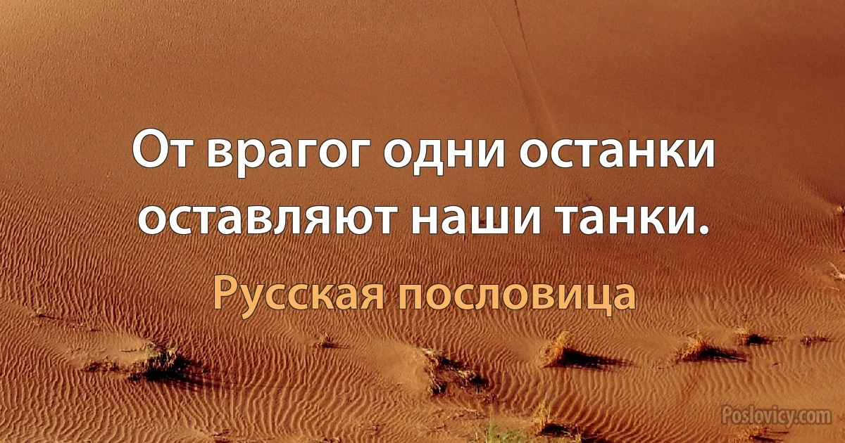 От врагог одни останки оставляют наши танки. (Русская пословица)