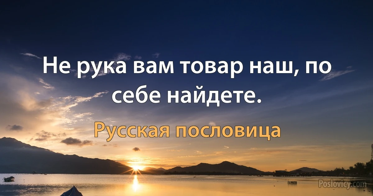 Не рука вам товар наш, по себе найдете. (Русская пословица)