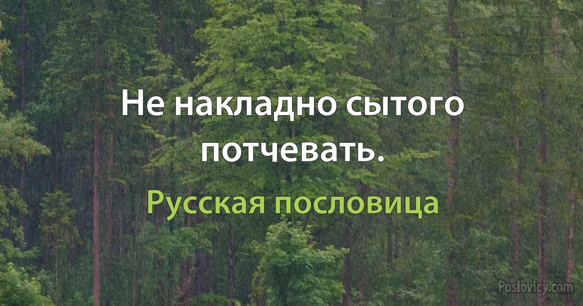 Не накладно сытого потчевать. (Русская пословица)