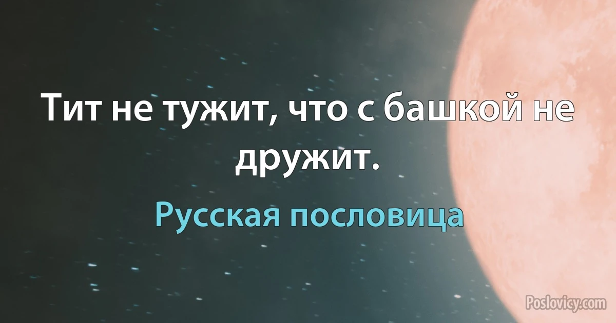 Тит не тужит, что с башкой не дружит. (Русская пословица)