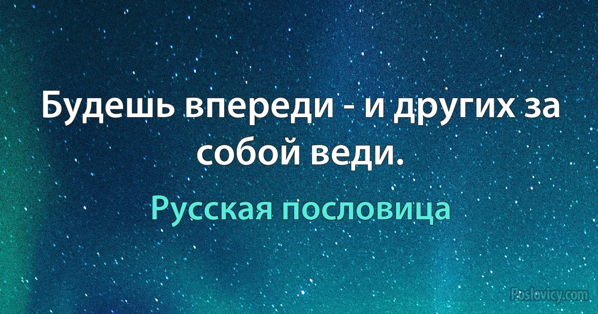 Будешь впереди - и других за собой веди. (Русская пословица)