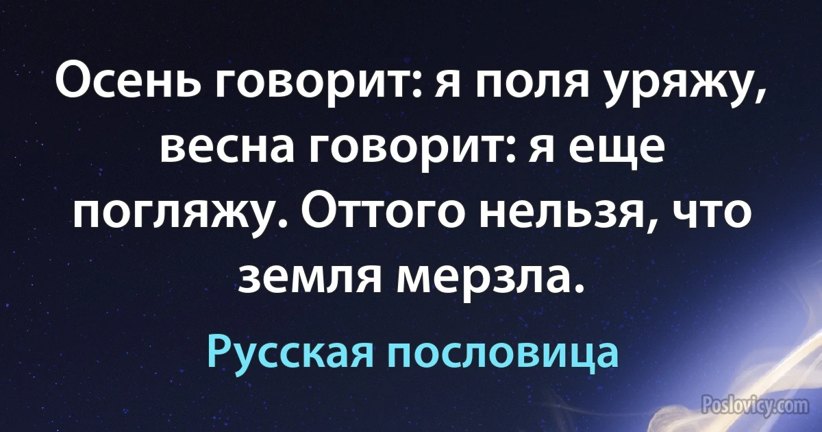 Осень говорит: я поля уряжу, весна говорит: я еще погляжу. Оттого нельзя, что земля мерзла. (Русская пословица)