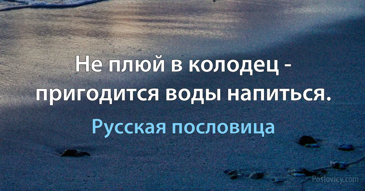 Не плюй в колодец - пригодится воды напиться. (Русская пословица)