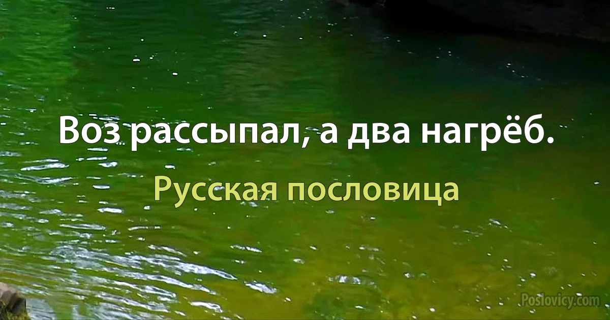 Воз рассыпал, а два нагрёб. (Русская пословица)