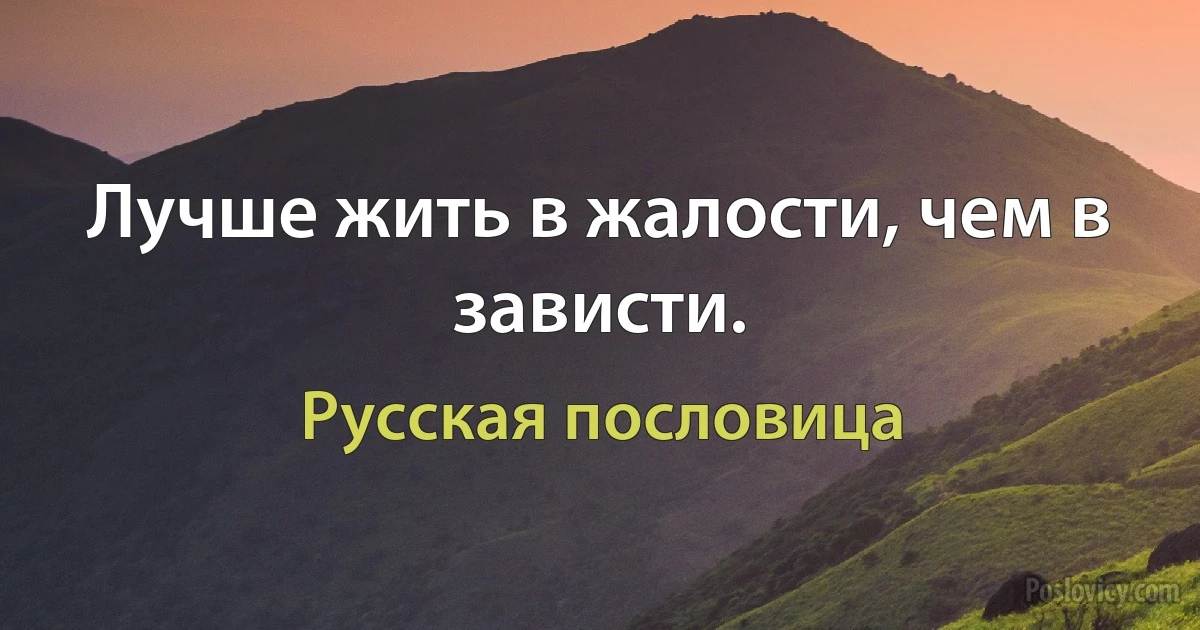 Лучше жить в жалости, чем в зависти. (Русская пословица)